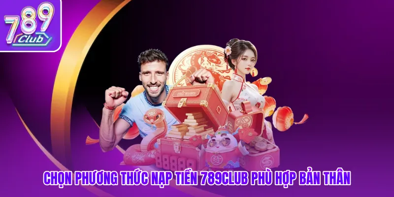Chọn phương thức nạp tiền 789club phù hợp bản thân