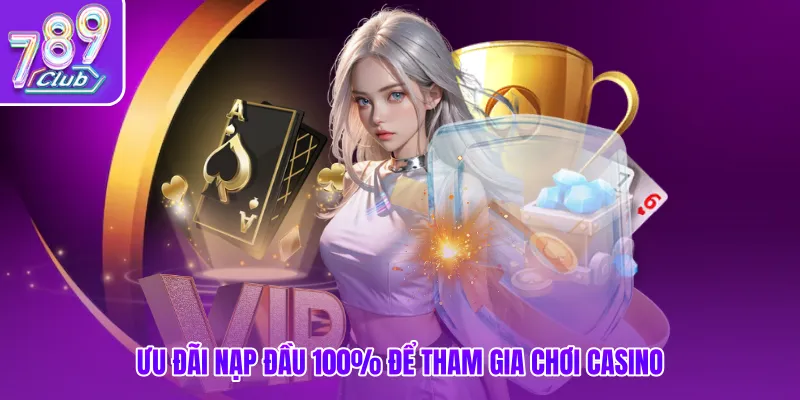 Ưu đãi nạp đầu 100% để tham gia chơi Casino